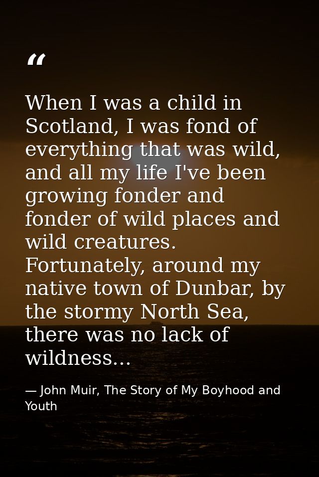 When I was a child in Scotland, I was fond of everything that was wild, and all my life I've been growing fonder and fon — John Muir, The Story of My Boyhood and Youth