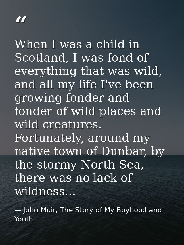 When I was a child in Scotland, I was fond of everything that was wild, and all my life I've been growing fonder and fon — John Muir, The Story of My Boyhood and Youth
