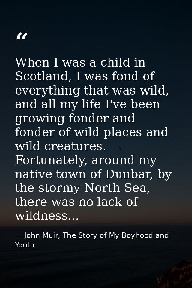When I was a child in Scotland, I was fond of everything that was wild, and all my life I've been growing fonder and fon — John Muir, The Story of My Boyhood and Youth