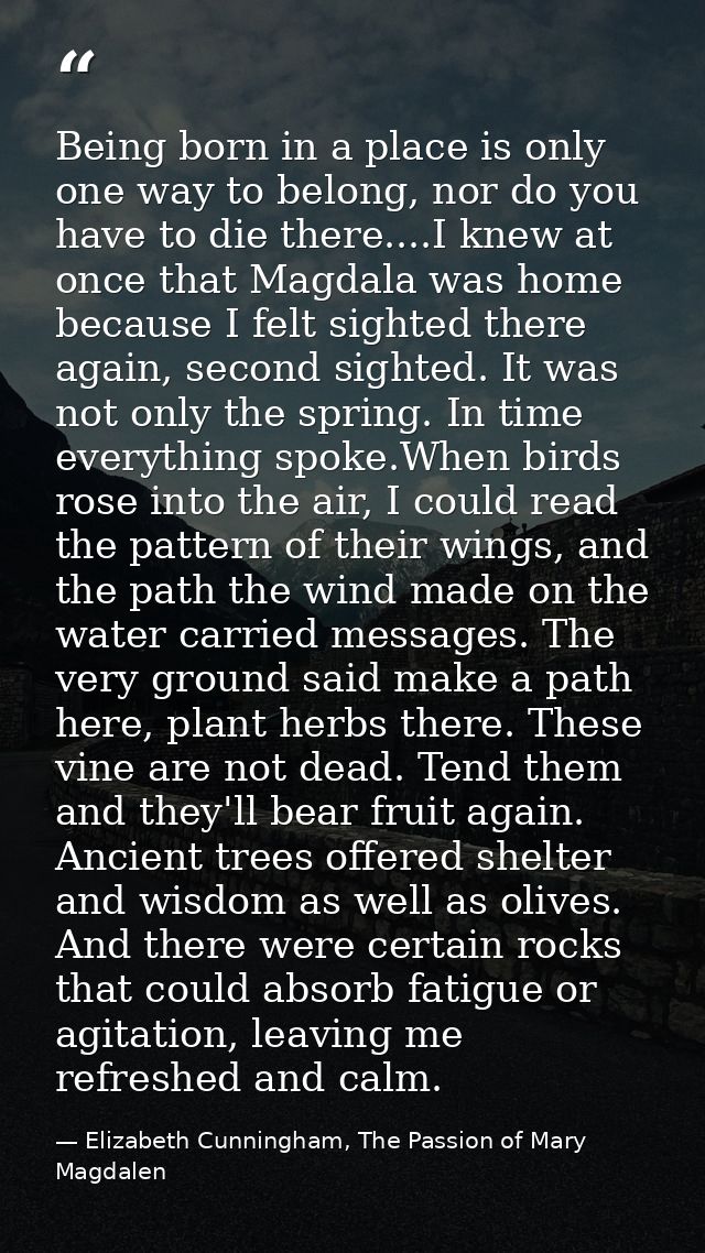 Being born in a place is only one way to belong, nor do you have to die there....I knew at once that Magdala was home be — Elizabeth Cunningham, The Passion of Mary Magdalen