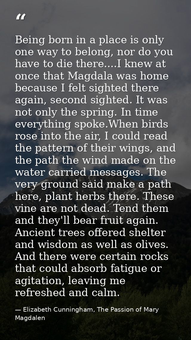 Being born in a place is only one way to belong, nor do you have to die there....I knew at once that Magdala was home be — Elizabeth Cunningham, The Passion of Mary Magdalen