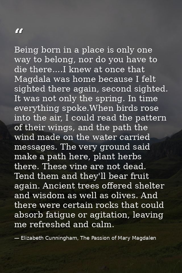Being born in a place is only one way to belong, nor do you have to die there....I knew at once that Magdala was home be — Elizabeth Cunningham, The Passion of Mary Magdalen