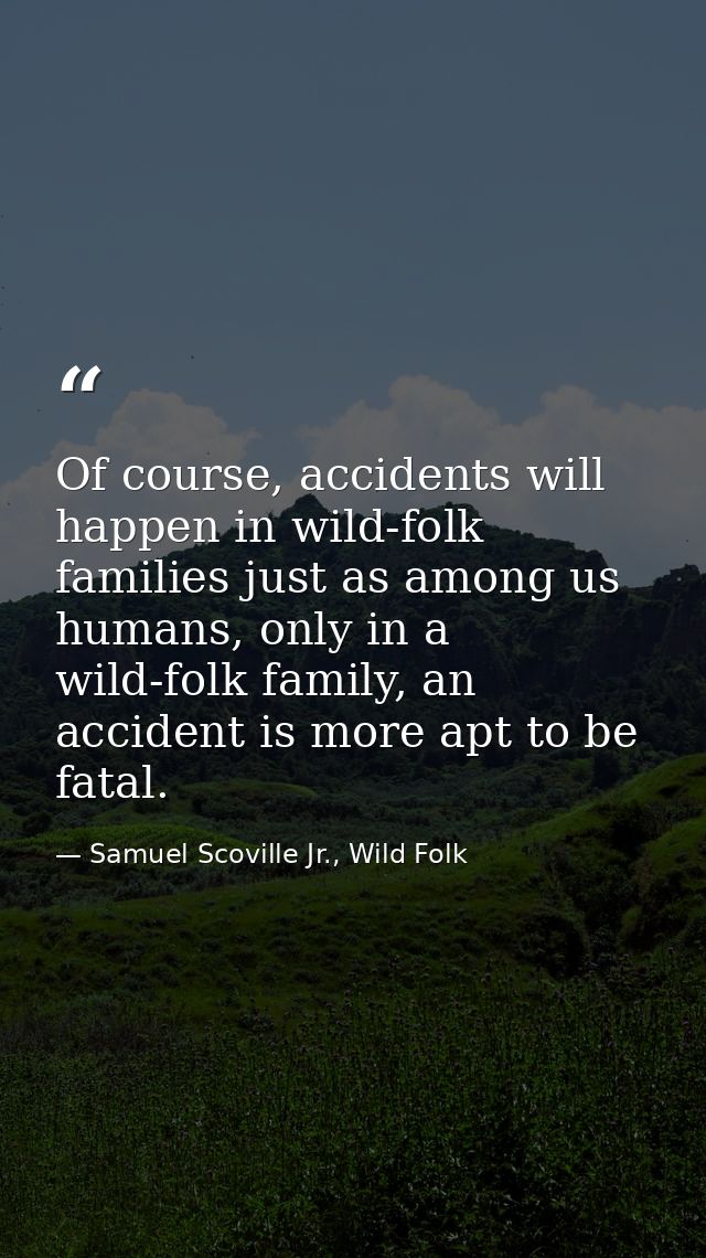 Of course, accidents will happen in wild-folk families just as among us humans, only in a wild-folk family, an accident  — Samuel Scoville Jr., Wild Folk