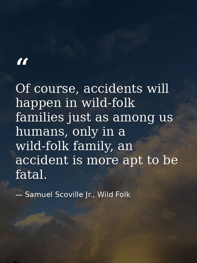Of course, accidents will happen in wild-folk families just as among us humans, only in a wild-folk family, an accident  — Samuel Scoville Jr., Wild Folk