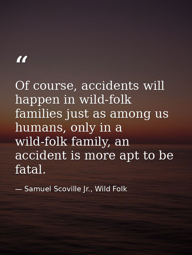 Of course, accidents will happen in wild-folk families just as among us humans, only in a wild-folk family, an accident  — Samuel Scoville Jr., Wild Folk