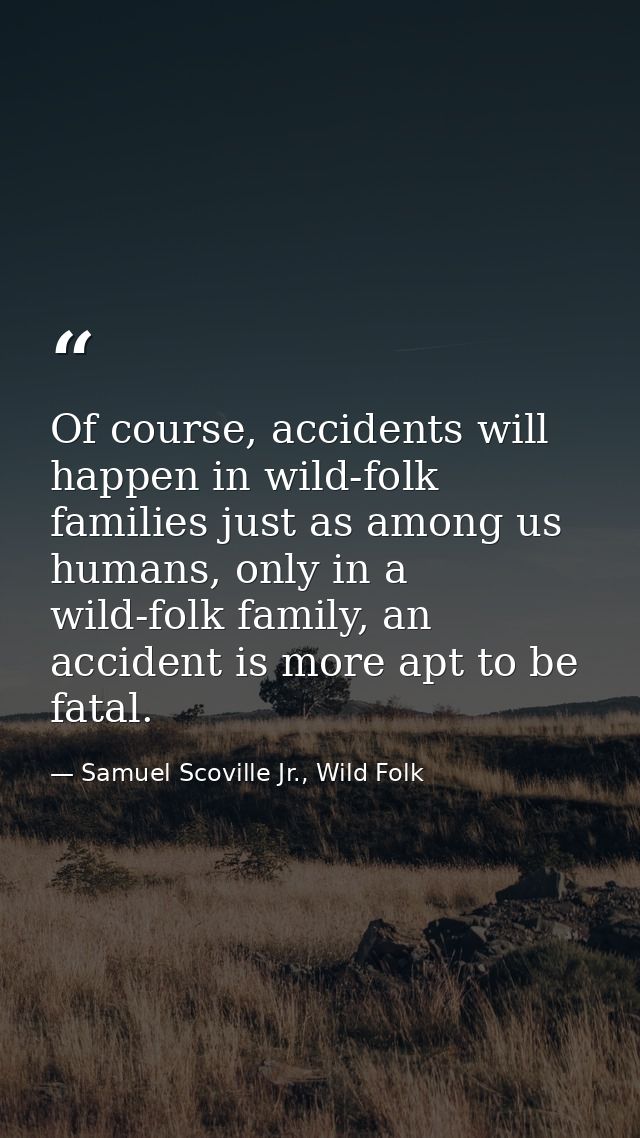 Of course, accidents will happen in wild-folk families just as among us humans, only in a wild-folk family, an accident  — Samuel Scoville Jr., Wild Folk