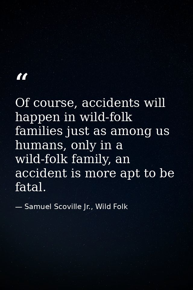 Of course, accidents will happen in wild-folk families just as among us humans, only in a wild-folk family, an accident  — Samuel Scoville Jr., Wild Folk