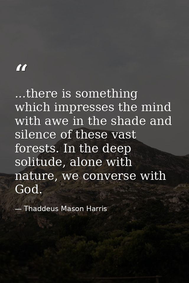 ...there is something which impresses the mind with awe in the shade and silence of these vast forests. In the deep soli — Thaddeus Mason Harris