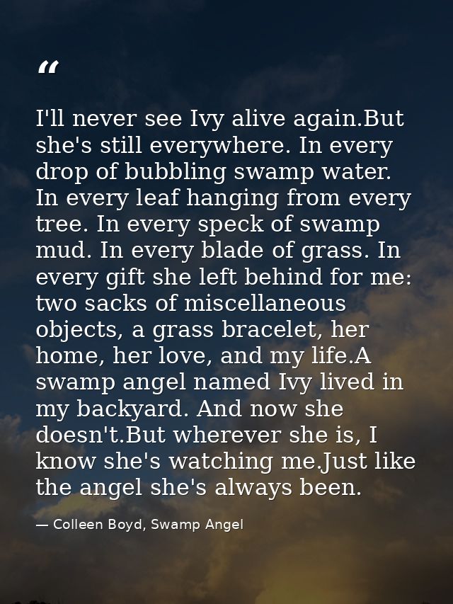 I'll never see Ivy alive again.But she's still everywhere. In every drop of bubbling swamp water. In every leaf hanging  — Colleen Boyd, Swamp Angel