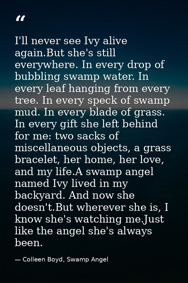 I'll never see Ivy alive again.But she's still everywhere. In every drop of bubbling swamp water. In every leaf hanging  — Colleen Boyd, Swamp Angel