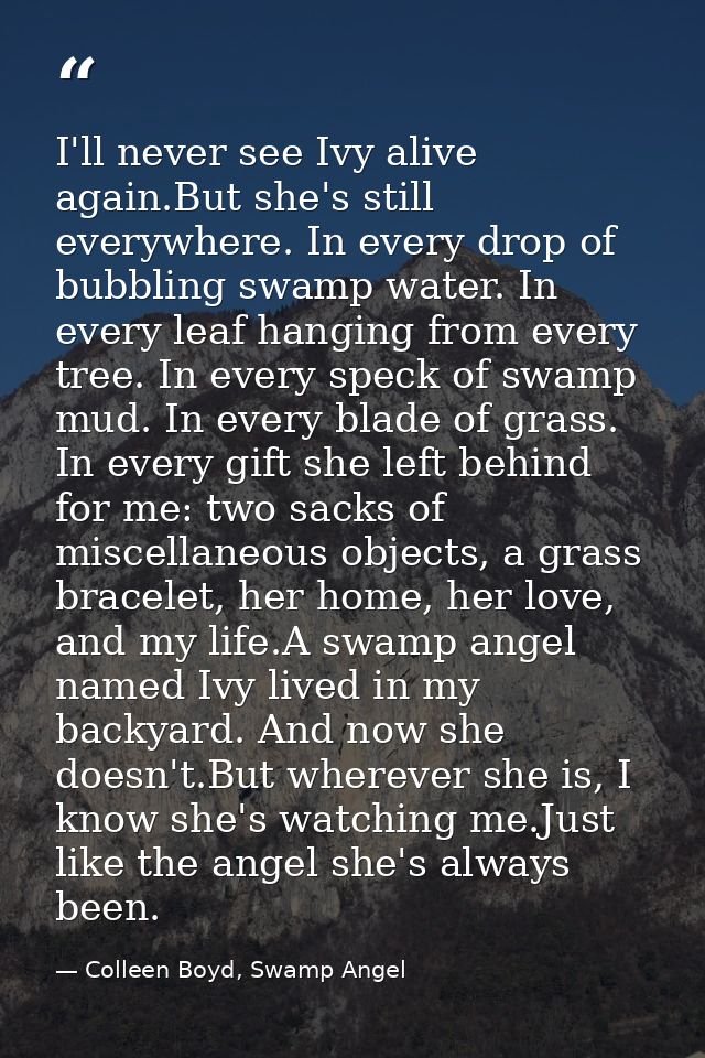 I'll never see Ivy alive again.But she's still everywhere. In every drop of bubbling swamp water. In every leaf hanging  — Colleen Boyd, Swamp Angel