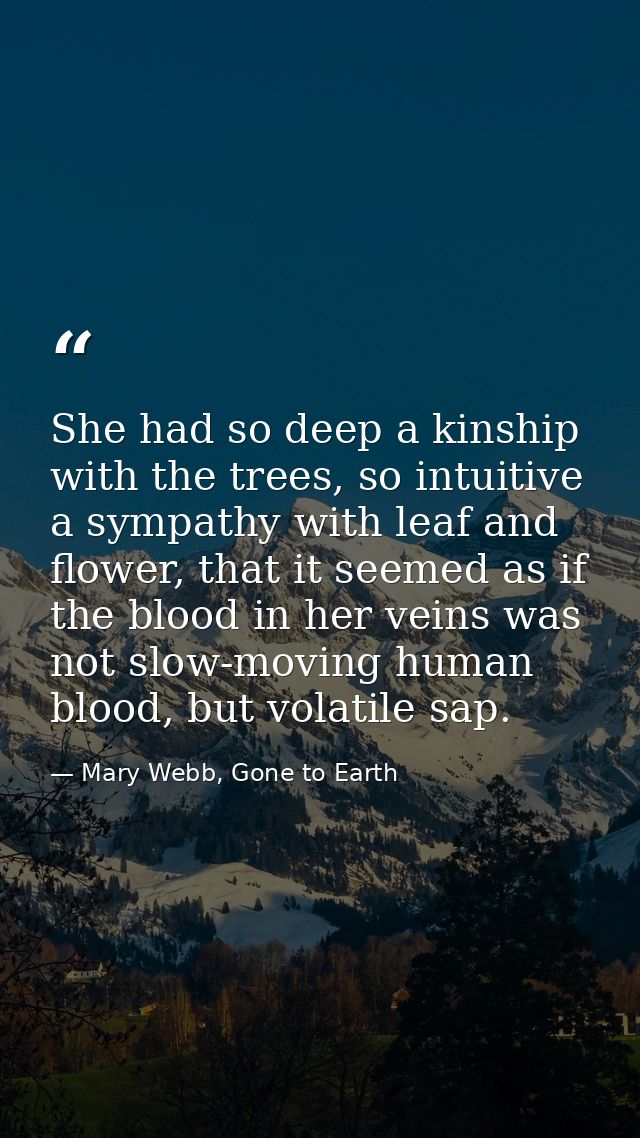 She had so deep a kinship with the trees, so intuitive a sympathy with leaf and flower, that it seemed as if the blood i — Mary Webb, Gone to Earth