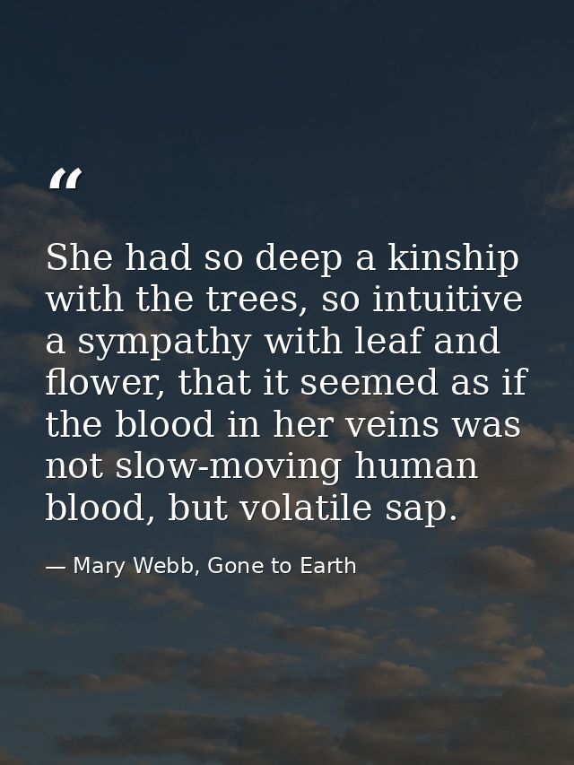She had so deep a kinship with the trees, so intuitive a sympathy with leaf and flower, that it seemed as if the blood i — Mary Webb, Gone to Earth