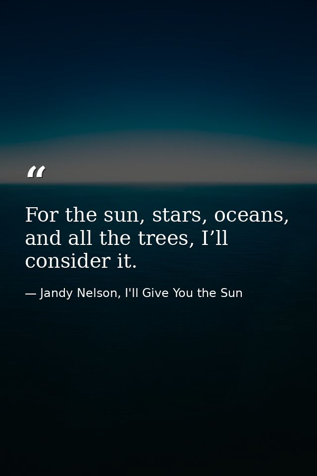For the sun, stars, oceans, and all the trees, I’ll consider it. — Jandy Nelson, I'll Give You the Sun