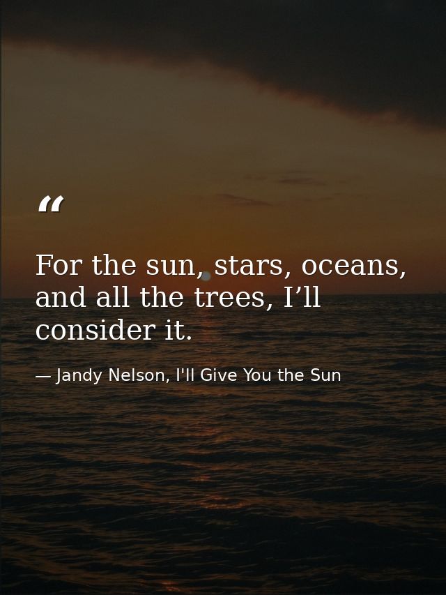 For the sun, stars, oceans, and all the trees, I’ll consider it. — Jandy Nelson, I'll Give You the Sun
