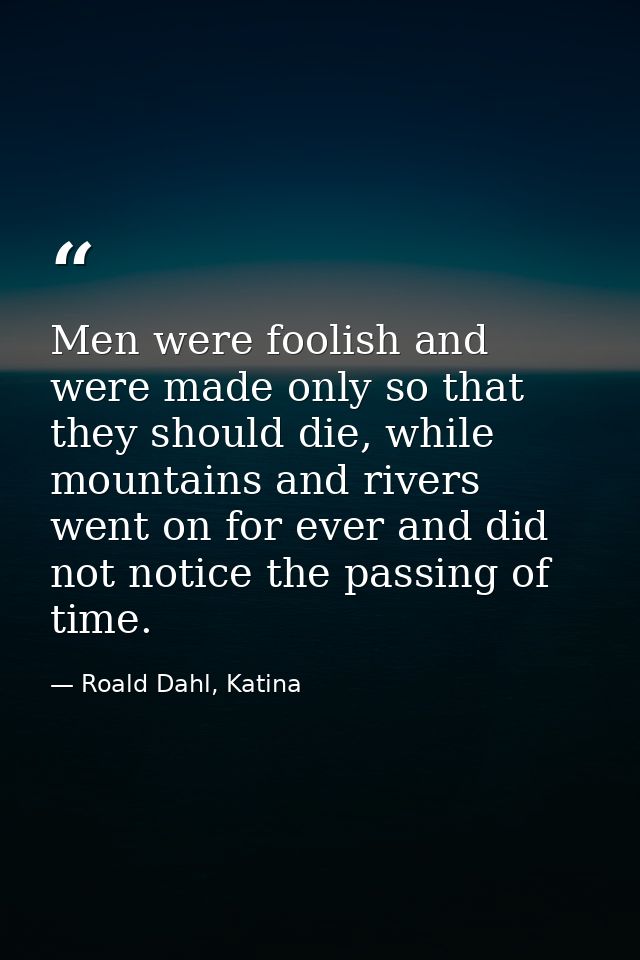 Men were foolish and were made only so that they should die, while mountains and rivers went on for ever and did not not — Roald Dahl, Katina