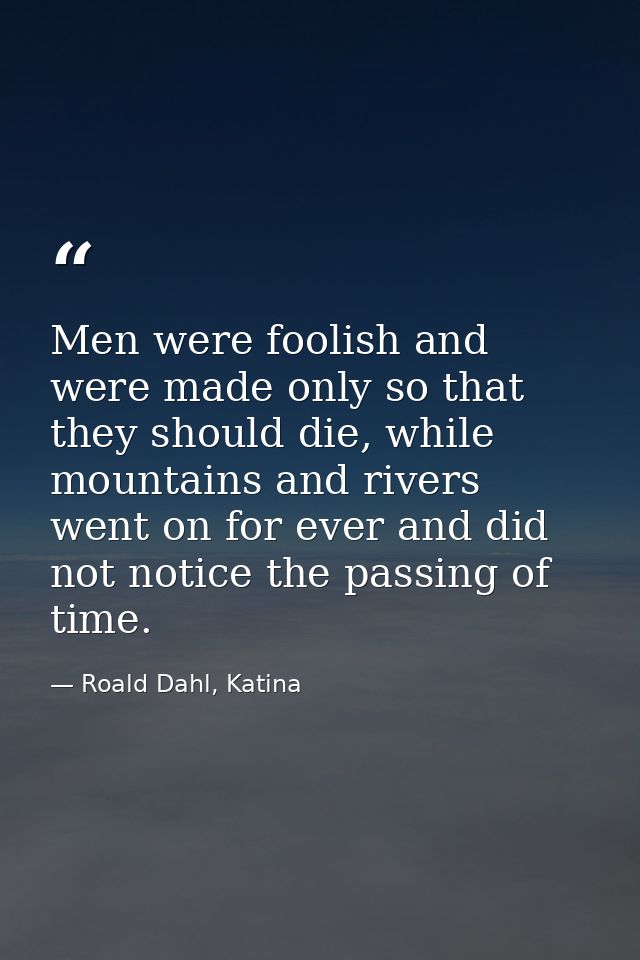 Men were foolish and were made only so that they should die, while mountains and rivers went on for ever and did not not — Roald Dahl, Katina