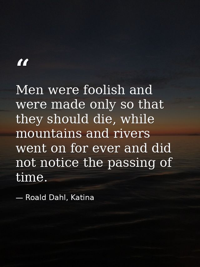 Men were foolish and were made only so that they should die, while mountains and rivers went on for ever and did not not — Roald Dahl, Katina