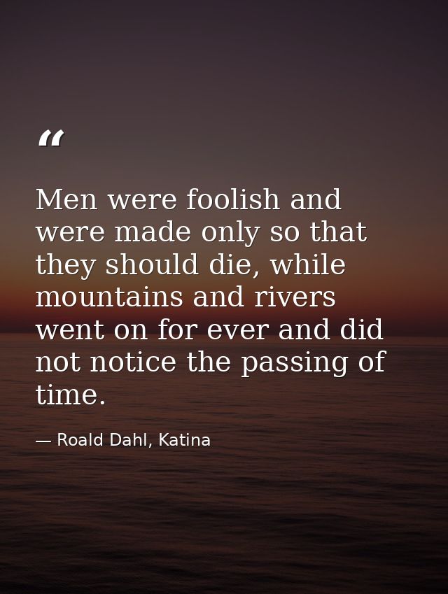Men were foolish and were made only so that they should die, while mountains and rivers went on for ever and did not not — Roald Dahl, Katina