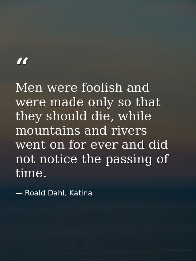 Men were foolish and were made only so that they should die, while mountains and rivers went on for ever and did not not — Roald Dahl, Katina