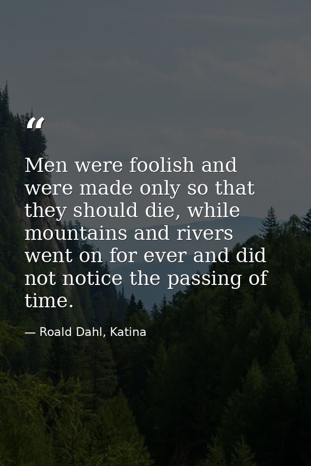 Men were foolish and were made only so that they should die, while mountains and rivers went on for ever and did not not — Roald Dahl, Katina