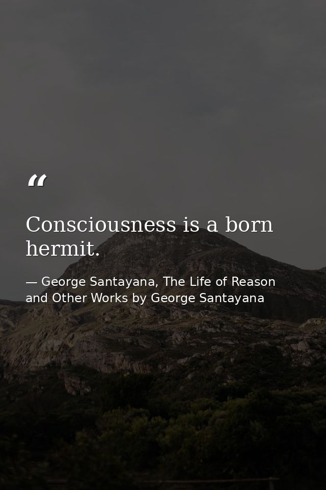 Consciousness is a born hermit. — George Santayana, The Life of Reason and Other Works by George Santayana