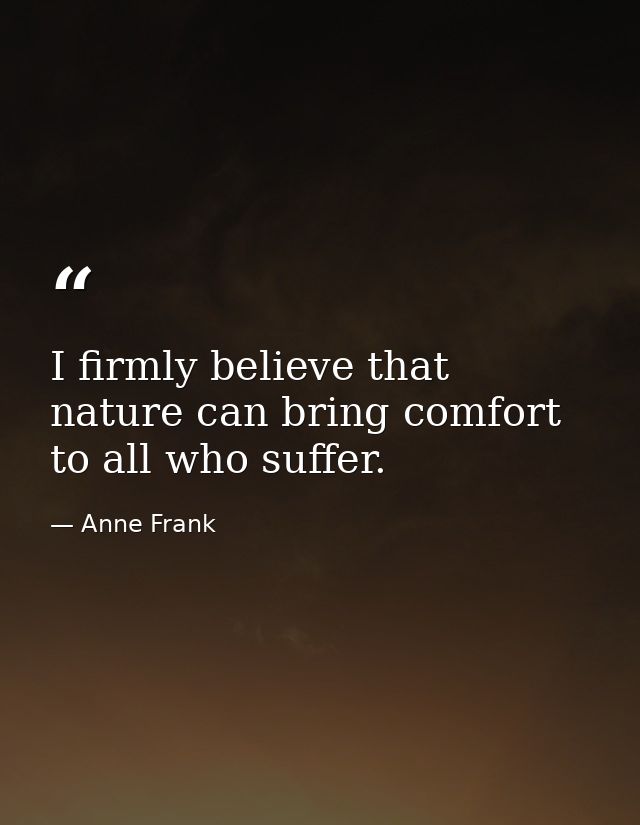 I firmly believe that nature can bring comfort to all who suffer. — Anne Frank