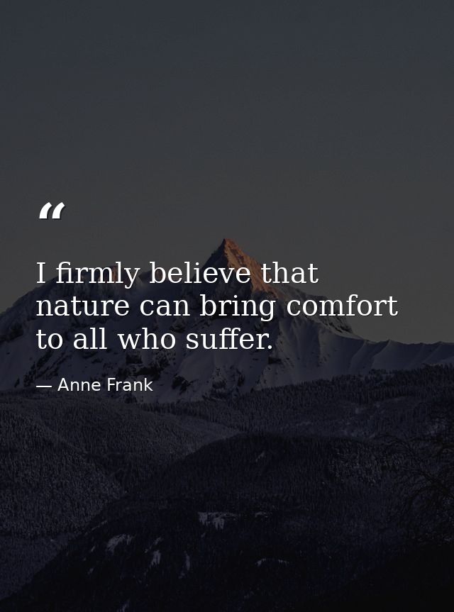 I firmly believe that nature can bring comfort to all who suffer. — Anne Frank