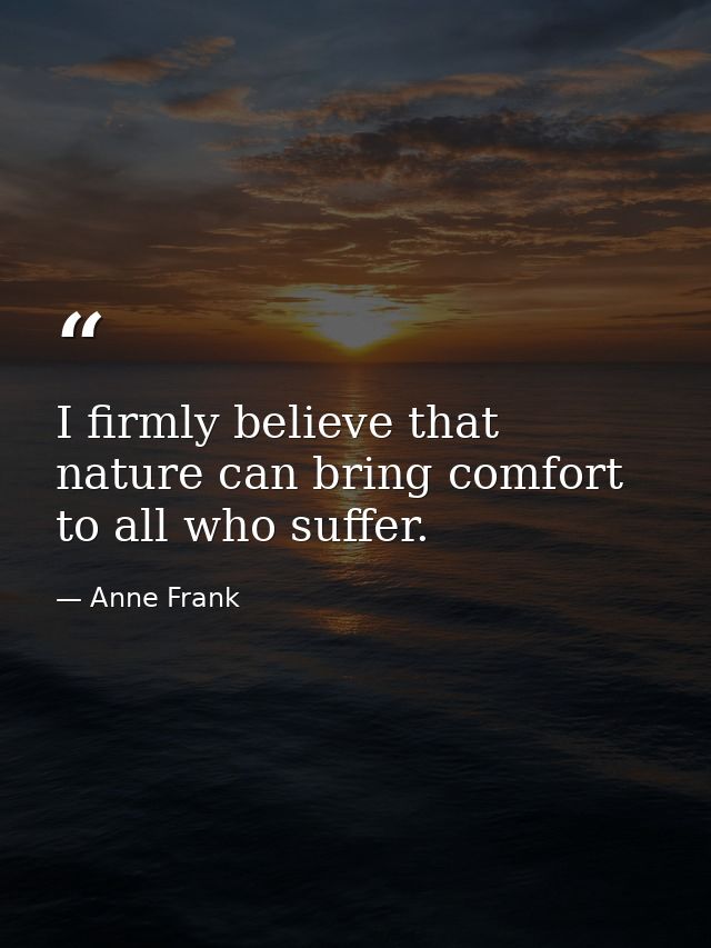I firmly believe that nature can bring comfort to all who suffer. — Anne Frank