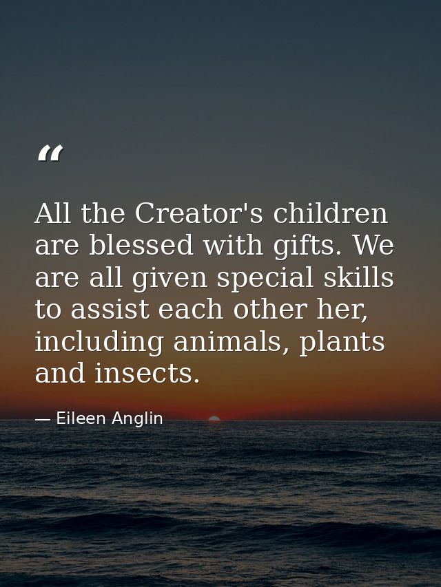 All the Creator's children are blessed with gifts. We are all given special skills to assist each other her, including a — Eileen Anglin