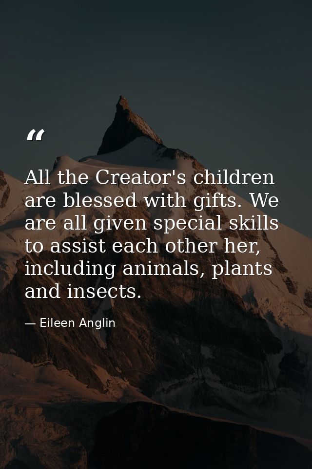 All the Creator's children are blessed with gifts. We are all given special skills to assist each other her, including a — Eileen Anglin
