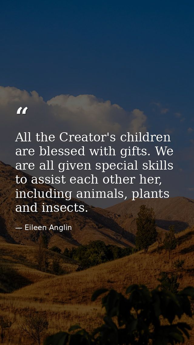 All the Creator's children are blessed with gifts. We are all given special skills to assist each other her, including a — Eileen Anglin