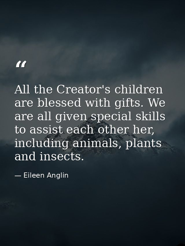 All the Creator's children are blessed with gifts. We are all given special skills to assist each other her, including a — Eileen Anglin
