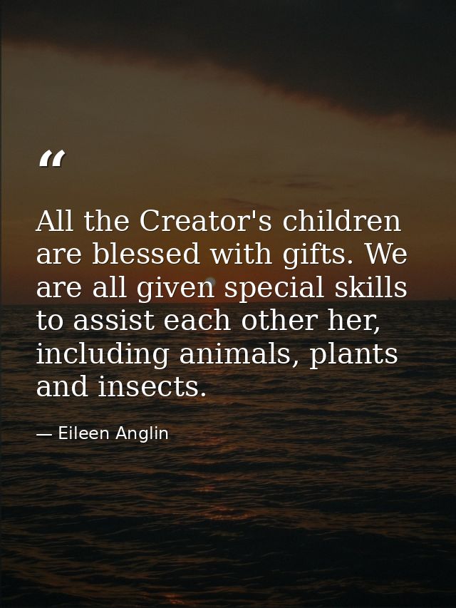 All the Creator's children are blessed with gifts. We are all given special skills to assist each other her, including a — Eileen Anglin