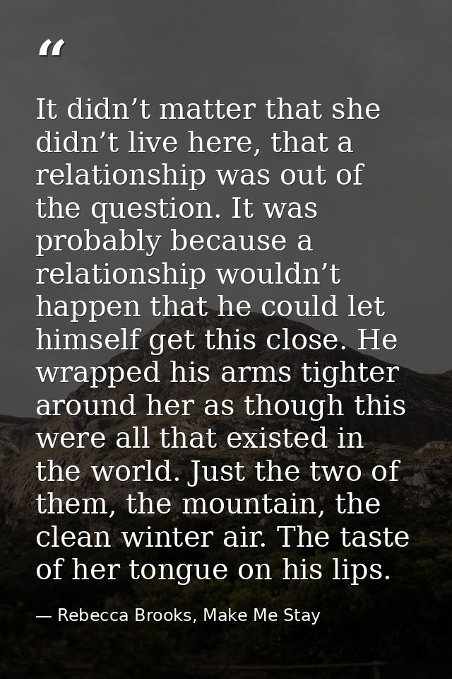 It didn’t matter that she didn’t live here, that a relationship was out of the question. It was probably because a relat — Rebecca Brooks, Make Me Stay