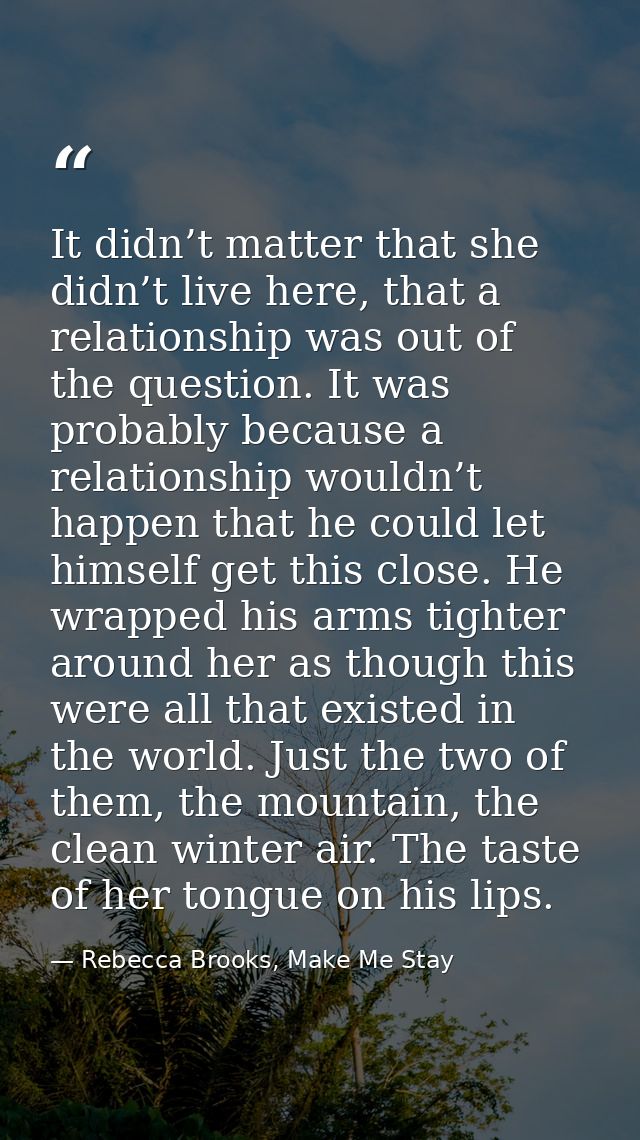 It didn’t matter that she didn’t live here, that a relationship was out of the question. It was probably because a relat — Rebecca Brooks, Make Me Stay