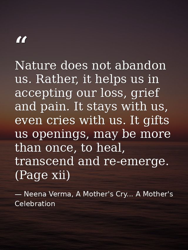 Nature does not abandon us. Rather, it helps us in accepting our loss, grief and pain. It stays with us, even cries with — Neena Verma, A Mother's Cry... A Mother's Celebration