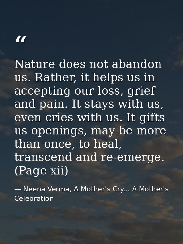 Nature does not abandon us. Rather, it helps us in accepting our loss, grief and pain. It stays with us, even cries with — Neena Verma, A Mother's Cry... A Mother's Celebration