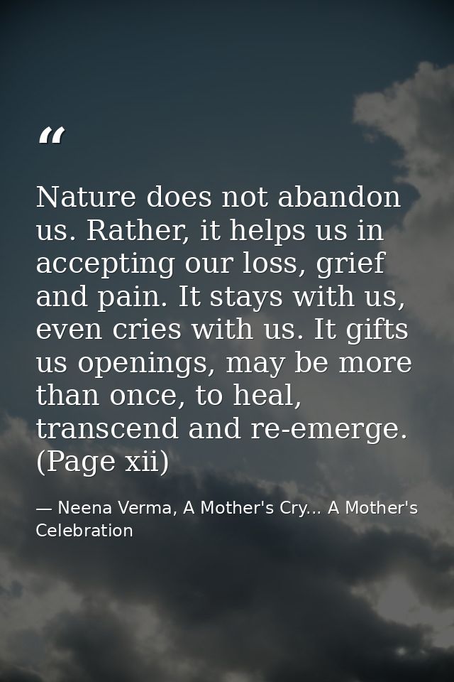 Nature does not abandon us. Rather, it helps us in accepting our loss, grief and pain. It stays with us, even cries with — Neena Verma, A Mother's Cry... A Mother's Celebration