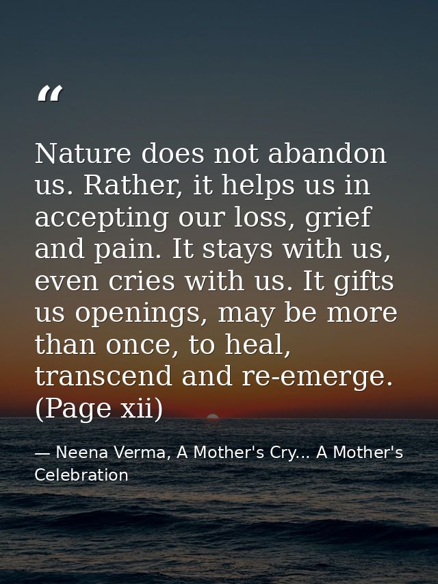 Nature does not abandon us. Rather, it helps us in accepting our loss, grief and pain. It stays with us, even cries with — Neena Verma, A Mother's Cry... A Mother's Celebration