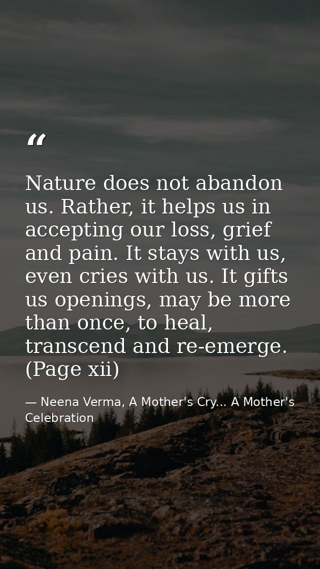 Nature does not abandon us. Rather, it helps us in accepting our loss, grief and pain. It stays with us, even cries with — Neena Verma, A Mother's Cry... A Mother's Celebration