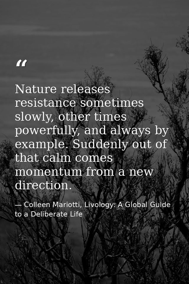 Nature releases resistance sometimes slowly, other times powerfully, and always by example. Suddenly out of that calm co — Colleen Mariotti, Livology: A Global Guide to a Deliberate Life