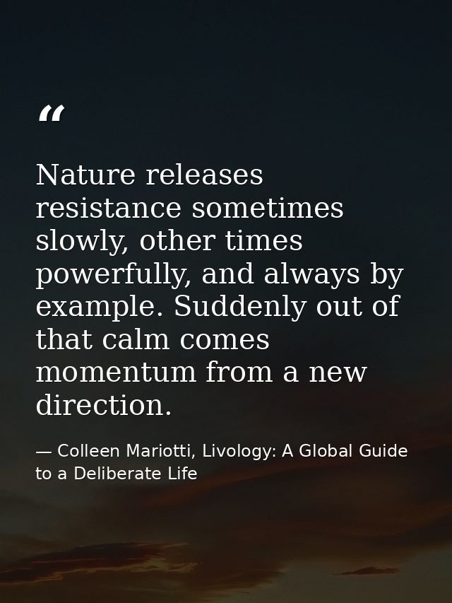 Nature releases resistance sometimes slowly, other times powerfully, and always by example. Suddenly out of that calm co — Colleen Mariotti, Livology: A Global Guide to a Deliberate Life