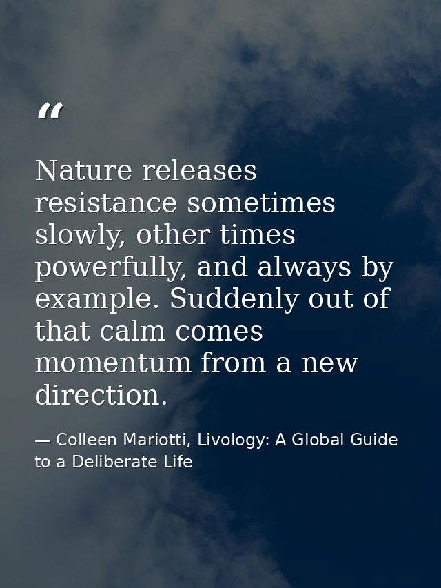 Nature releases resistance sometimes slowly, other times powerfully, and always by example. Suddenly out of that calm co — Colleen Mariotti, Livology: A Global Guide to a Deliberate Life