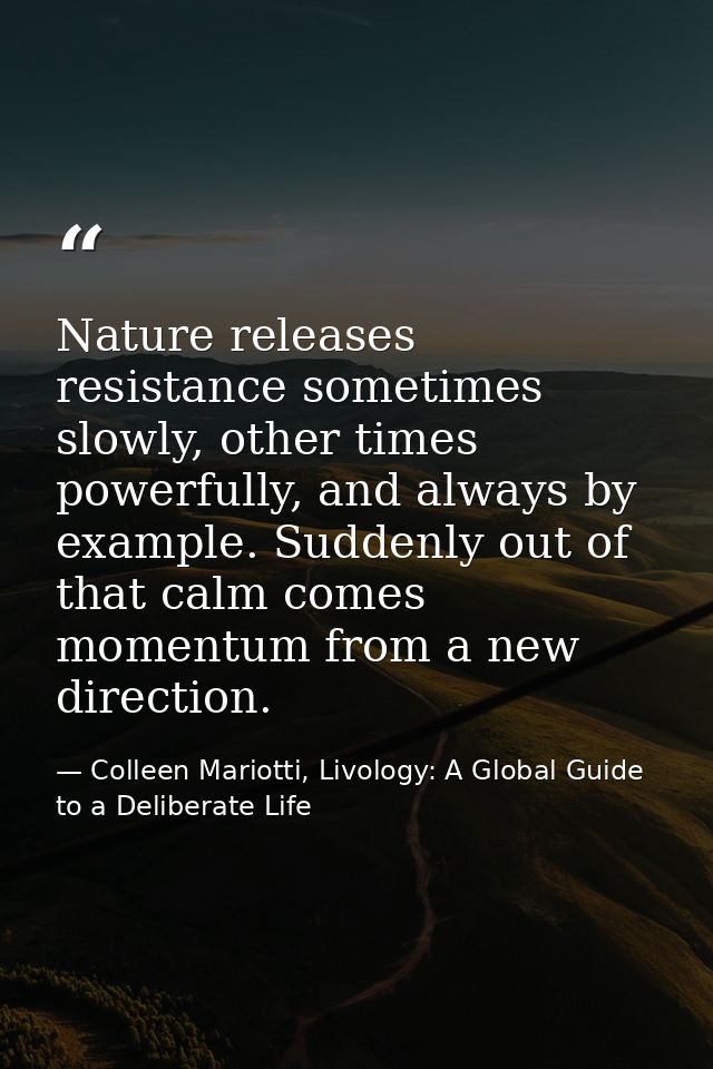 Nature releases resistance sometimes slowly, other times powerfully, and always by example. Suddenly out of that calm co — Colleen Mariotti, Livology: A Global Guide to a Deliberate Life