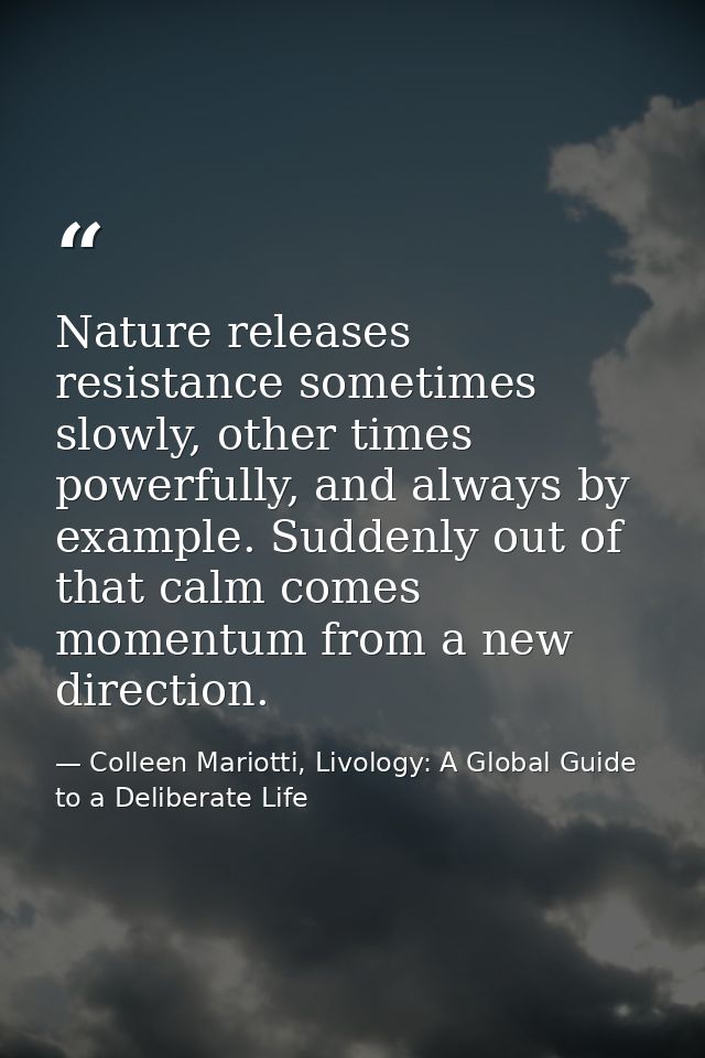Nature releases resistance sometimes slowly, other times powerfully, and always by example. Suddenly out of that calm co — Colleen Mariotti, Livology: A Global Guide to a Deliberate Life