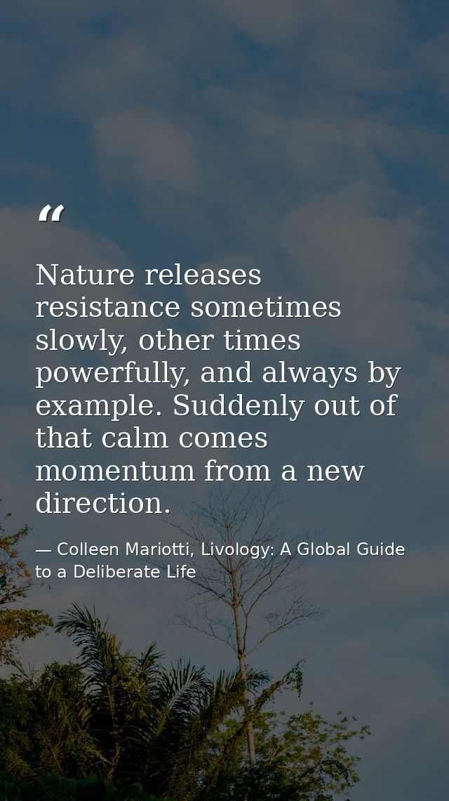 Nature releases resistance sometimes slowly, other times powerfully, and always by example. Suddenly out of that calm co — Colleen Mariotti, Livology: A Global Guide to a Deliberate Life