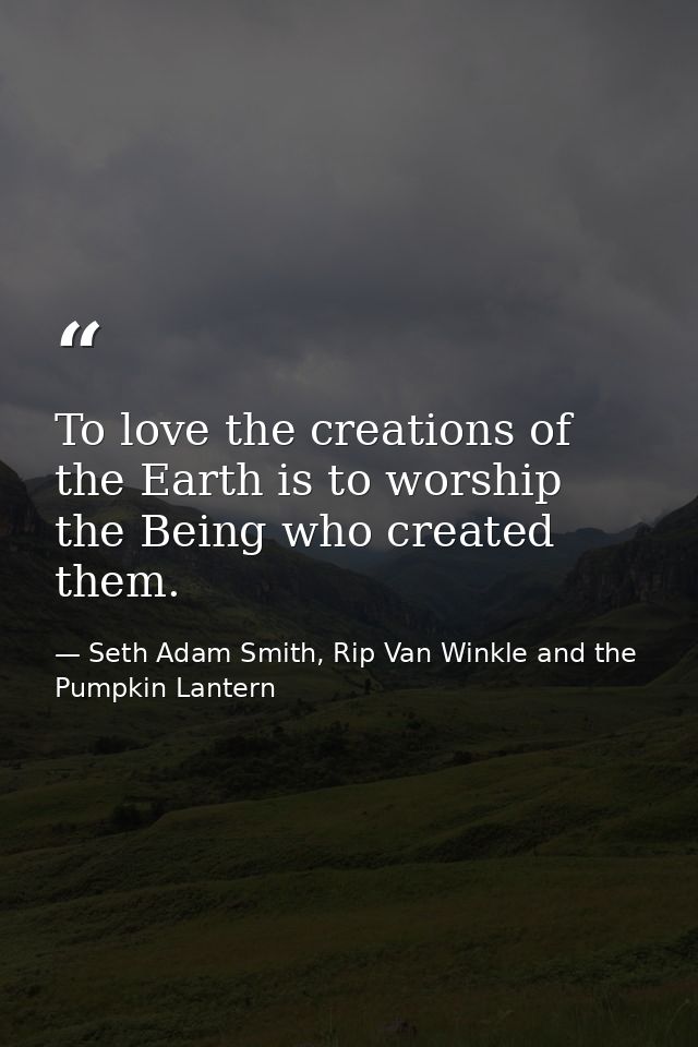 To love the creations of the Earth is to worship the Being who created them. — Seth Adam Smith, Rip Van Winkle and the Pumpkin Lantern