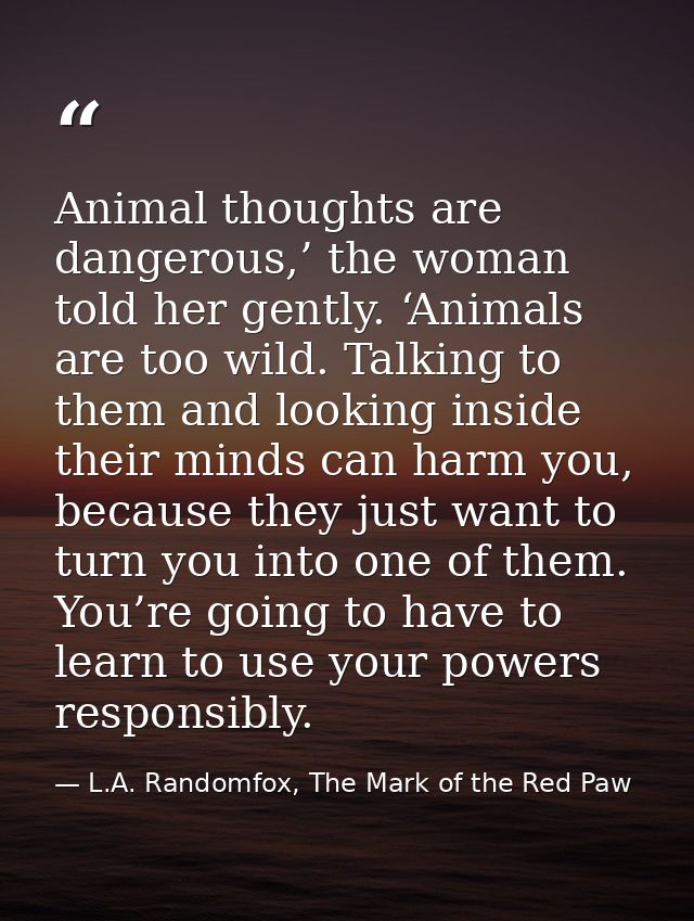 Animal thoughts are dangerous,’ the woman told her gently. ‘Animals are too wild. Talking to them and looking inside the — L.A. Randomfox, The Mark of the Red Paw