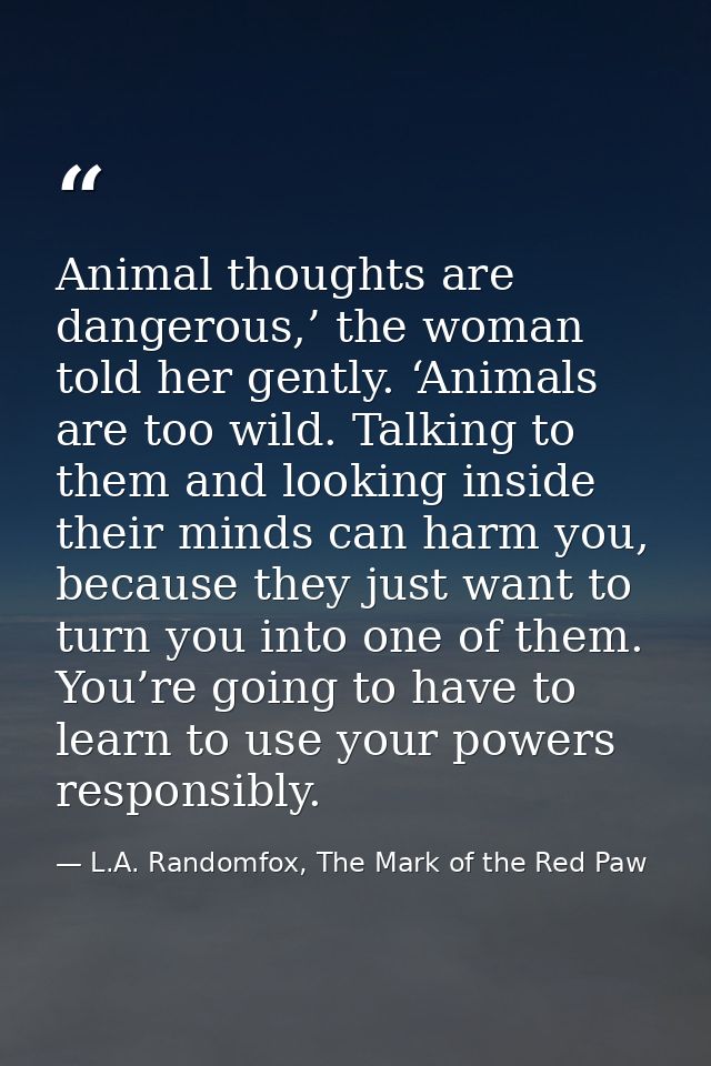 Animal thoughts are dangerous,’ the woman told her gently. ‘Animals are too wild. Talking to them and looking inside the — L.A. Randomfox, The Mark of the Red Paw